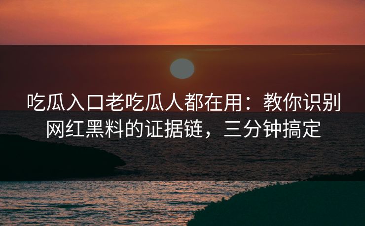 吃瓜入口老吃瓜人都在用：教你识别网红黑料的证据链，三分钟搞定