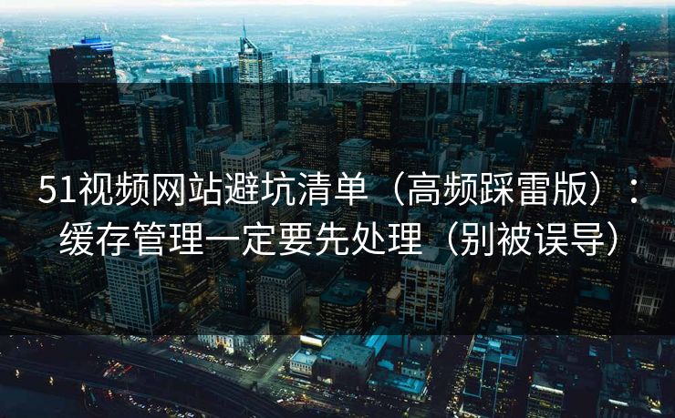 51视频网站避坑清单（高频踩雷版）：缓存管理一定要先处理（别被误导）