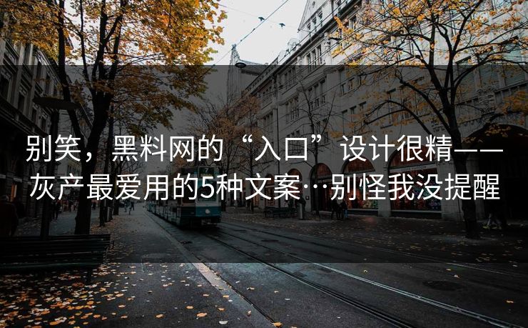 别笑，黑料网的“入口”设计很精——灰产最爱用的5种文案…别怪我没提醒