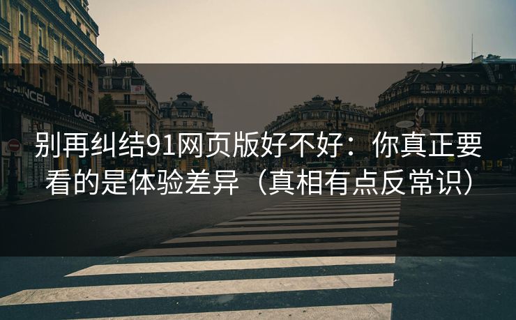 别再纠结91网页版好不好：你真正要看的是体验差异（真相有点反常识）