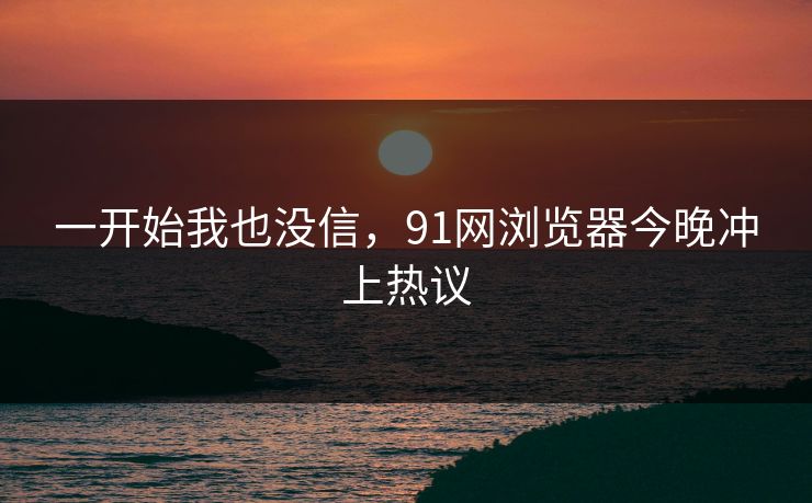 一开始我也没信，91网浏览器今晚冲上热议
