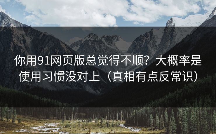 你用91网页版总觉得不顺？大概率是使用习惯没对上（真相有点反常识）