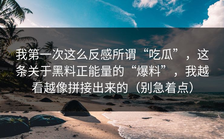 我第一次这么反感所谓“吃瓜”，这条关于黑料正能量的“爆料”，我越看越像拼接出来的（别急着点）