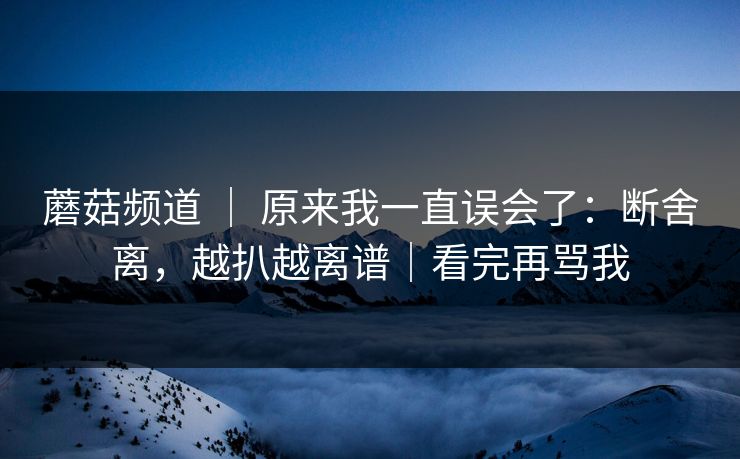 蘑菇频道 ｜ 原来我一直误会了：断舍离，越扒越离谱｜看完再骂我