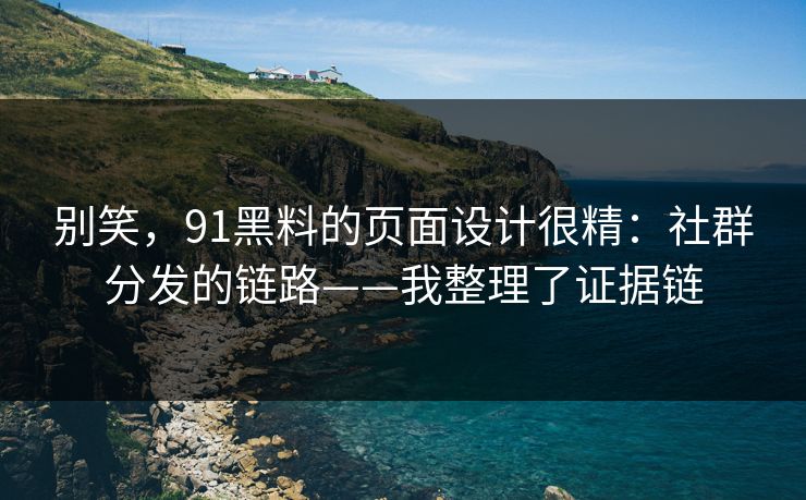 别笑，91黑料的页面设计很精：社群分发的链路——我整理了证据链