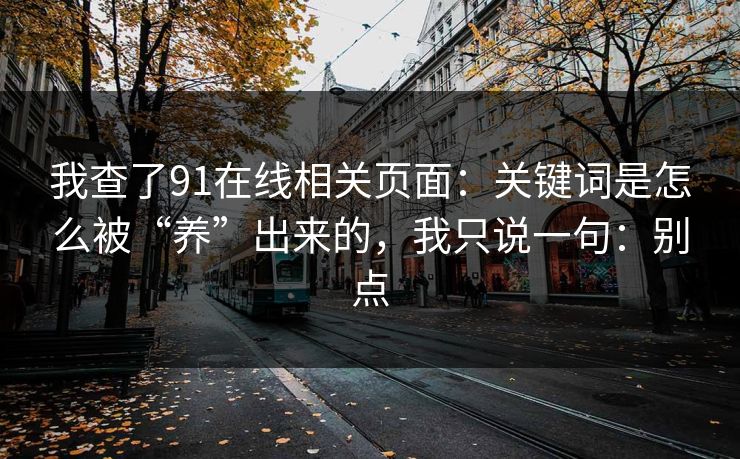 我查了91在线相关页面：关键词是怎么被“养”出来的，我只说一句：别点
