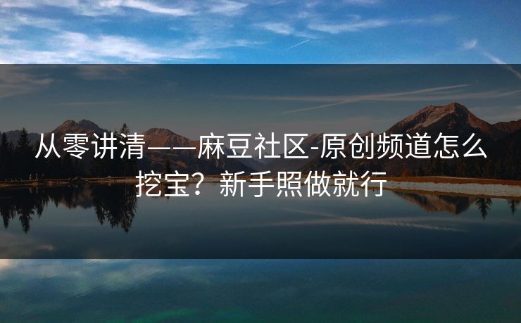 从零讲清——麻豆社区-原创频道怎么挖宝？新手照做就行